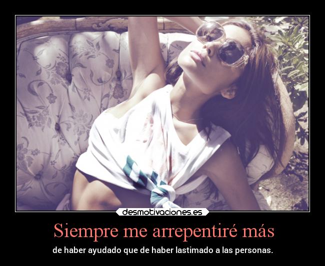 Siempre me arrepentiré más - de haber ayudado que de haber lastimado a las personas.