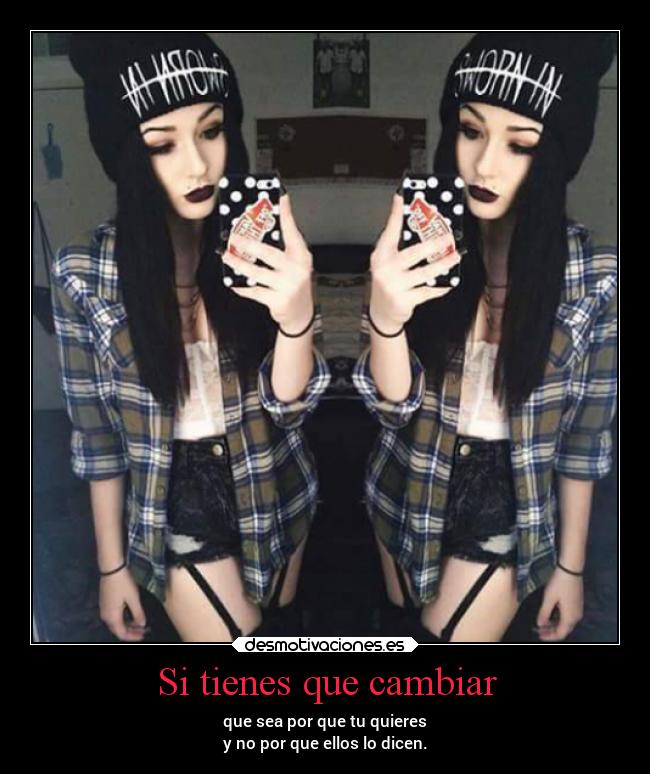 Si tienes que cambiar - que sea por que tu quieres
y no por que ellos lo dicen.