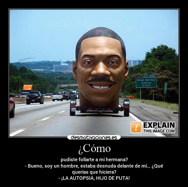 ¿Cómo - pudiste follarte a mi hermana?
- Bueno, soy un hombre, estaba desnuda delante de mí… ¿Qué
querías que hiciera?
- ¡LA AUTOPSIA, HIJO DE PUTA!