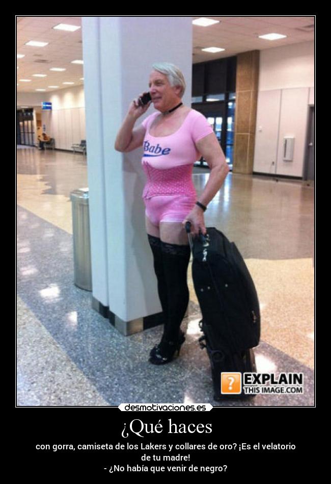 ¿Qué haces - con gorra, camiseta de los Lakers y collares de oro? ¡Es el velatorio
de tu madre!
- ¿No había que venir de negro?