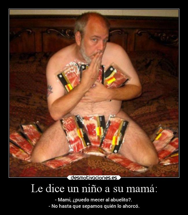 Le dice un niño a su mamá: - - Mami, ¿puedo mecer al abuelito?. 
- No hasta que sepamos quién lo ahorcó.