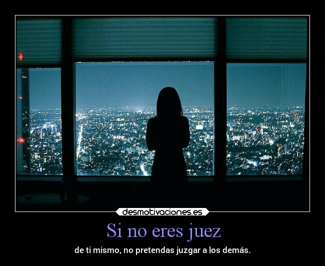 Si no eres juez - de ti mismo, no pretendas juzgar a los demás.