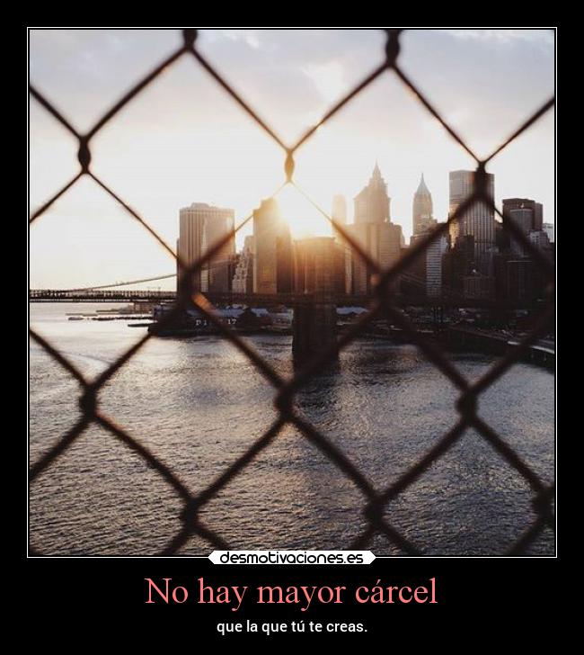 No hay mayor cárcel - que la que tú te creas.