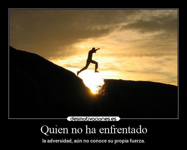 Quien no ha enfrentado - la adversidad, aún no conoce su propia fuerza.