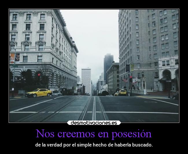 Nos creemos en posesión - de la verdad por el simple hecho de haberla buscado.