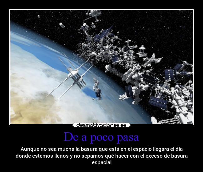 De a poco pasa - Aunque no sea mucha la basura que está en el espacio llegara el día
donde estemos llenos y no sepamos qué hacer con el exceso de basura
espacial