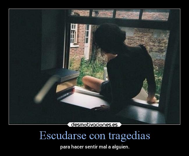 Escudarse con tragedias - para hacer sentir mal a alguien.