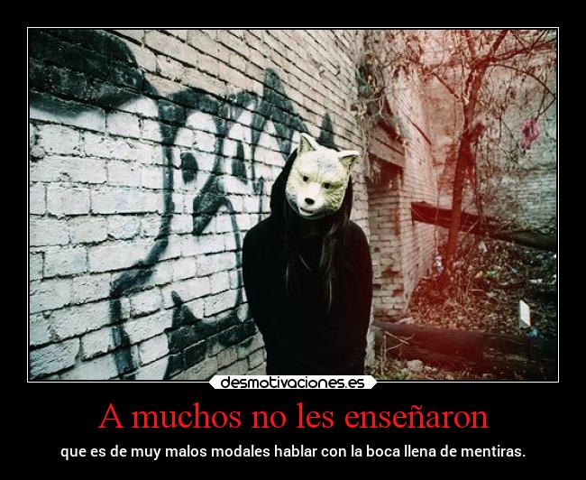 A muchos no les enseñaron - que es de muy malos modales hablar con la boca llena de mentiras.