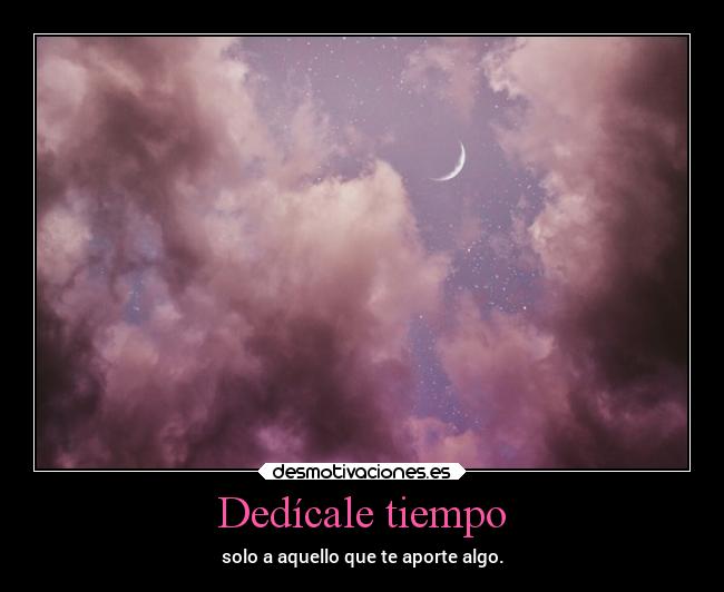 Dedícale tiempo - solo a aquello que te aporte algo.