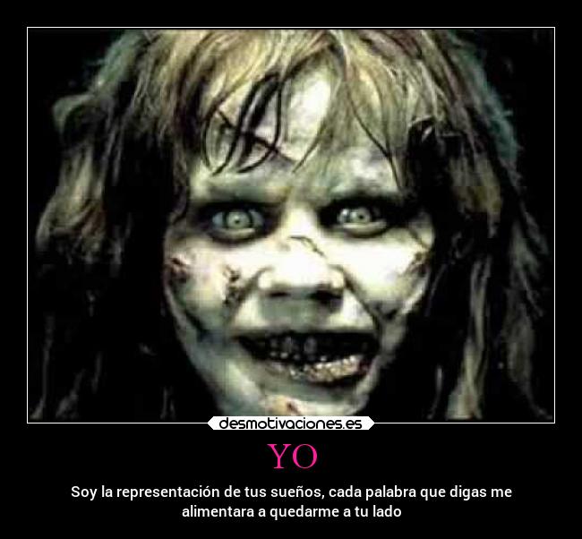YO - Soy la representación de tus sueños, cada palabra que digas me
alimentara a quedarme a tu lado