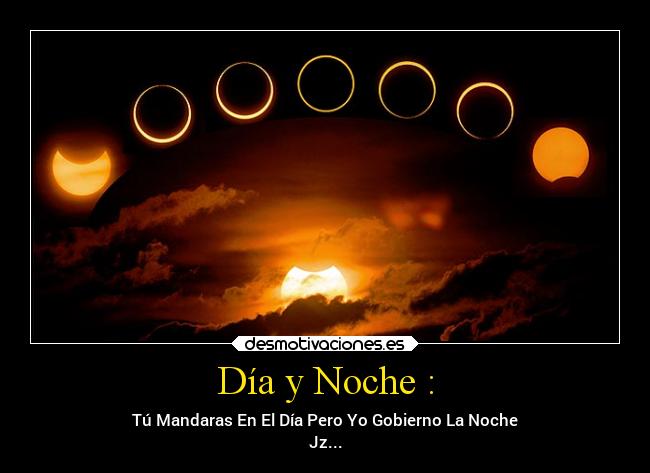 Día y Noche : - Tú Mandaras En El Día Pero Yo Gobierno La Noche
Jz...