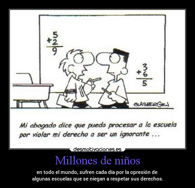 Millones de niños - en todo el mundo, sufren cada día por la opresión de 
algunas escuelas que se niegan a respetar sus derechos.