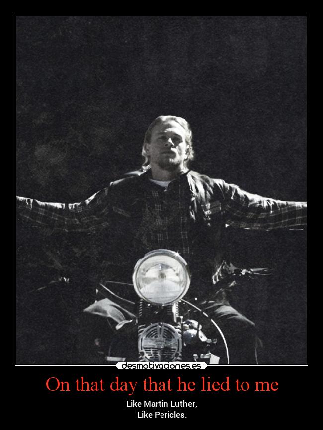 On that day that he lied to me - Like Martin Luther,
Like Pericles.