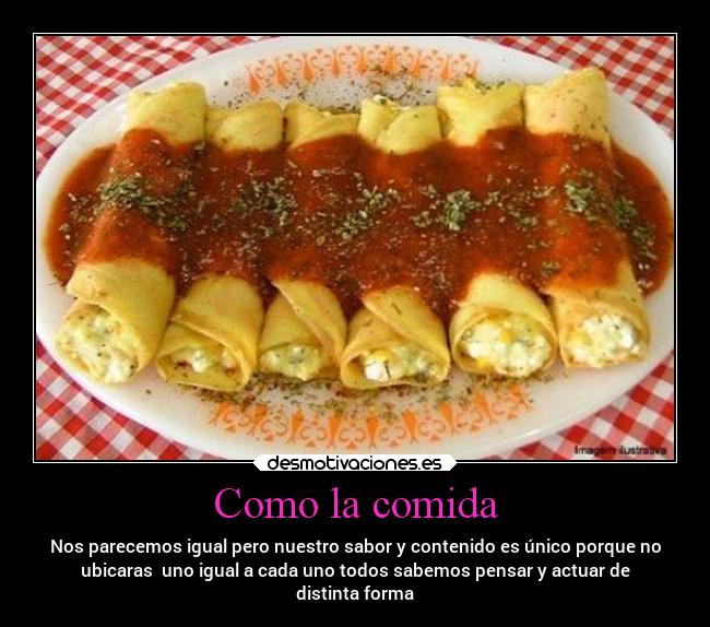 Como la comida - Nos parecemos igual pero nuestro sabor y contenido es único porque no
ubicaras uno igual a cada uno todos sabemos pensar y actuar de
distinta forma