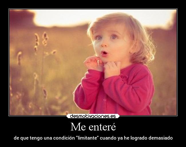 Me enteré - de que tengo una condición limitante cuando ya he logrado demasiado