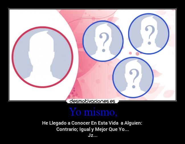 Yo mismo, - He Llegado a Conocer En Esta Vida a Alguien:
Contrario; Igual y Mejor Que Yo...
Jz...