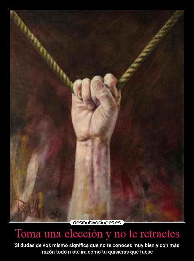 Toma una elección y no te retractes - Si dudas de vos mismo significa que no te conoces muy bien y con más
razón todo n ote ira como tu quisieras que fuese