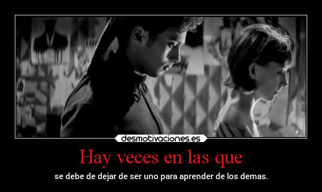 Hay veces en las que - se debe de dejar de ser uno para aprender de los demas.