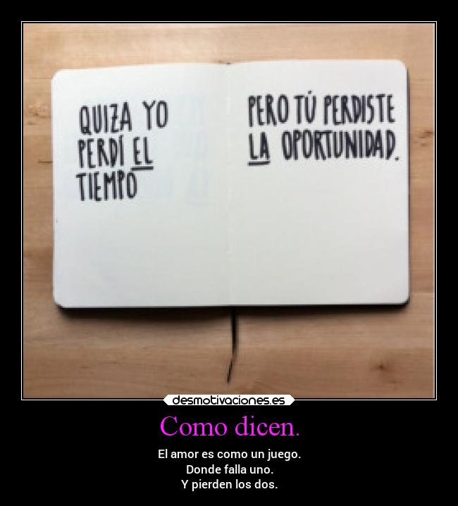 Como dicen. - El amor es como un juego.
Donde falla uno.
Y pierden los dos.