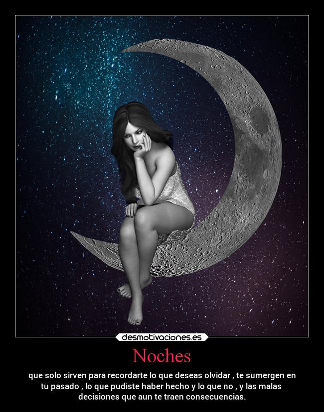 Noches - que solo sirven para recordarte lo que deseas olvidar , te sumergen en
tu pasado , lo que pudiste haber hecho y lo que no , y las malas
decisiones que aun te traen consecuencias.
