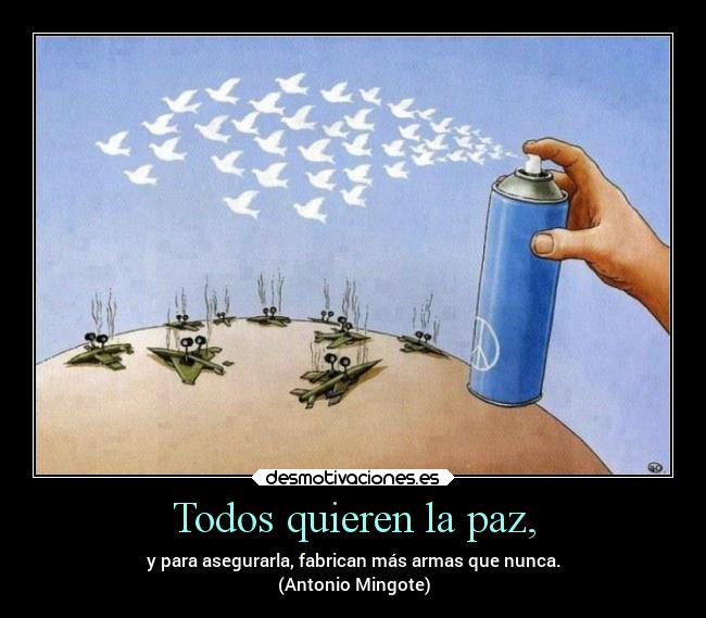 Todos quieren la paz, - y para asegurarla, fabrican más armas que nunca.
(Antonio Mingote)