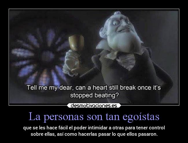 La personas son tan egoístas - que se les hace fácil el poder intimidar a otras para tener control
sobre ellas, así como hacerlas pasar lo que ellos pasaron.