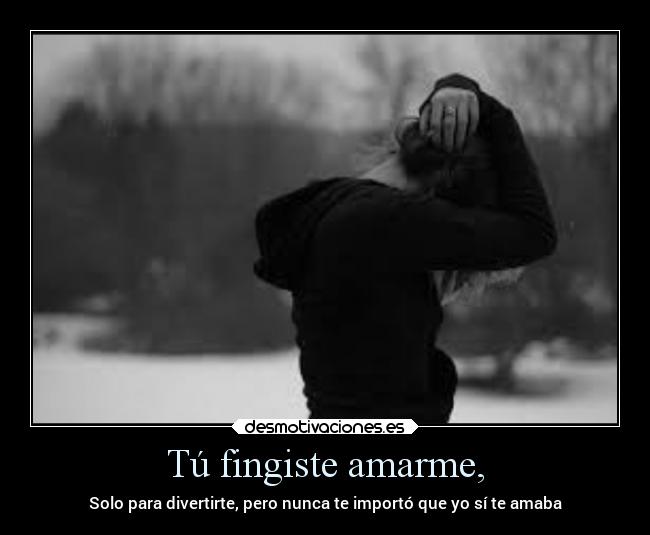 Tú fingiste amarme, - Solo para divertirte, pero nunca te importó que yo sí te amaba