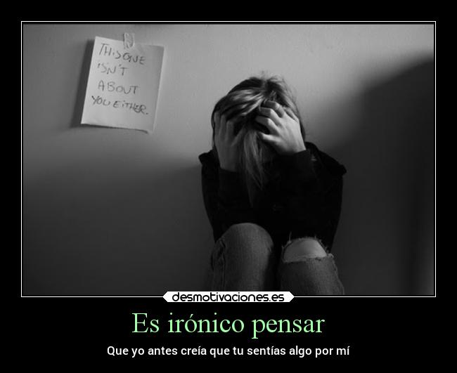Es irónico pensar - Que yo antes creía que tu sentías algo por mí