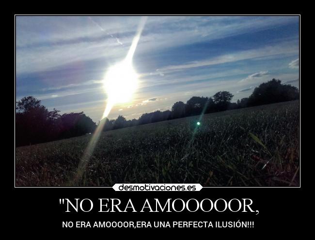 NO ERA AMOOOOOR, - NO ERA AMOOOOR,ERA UNA PERFECTA ILUSIÓN!!!