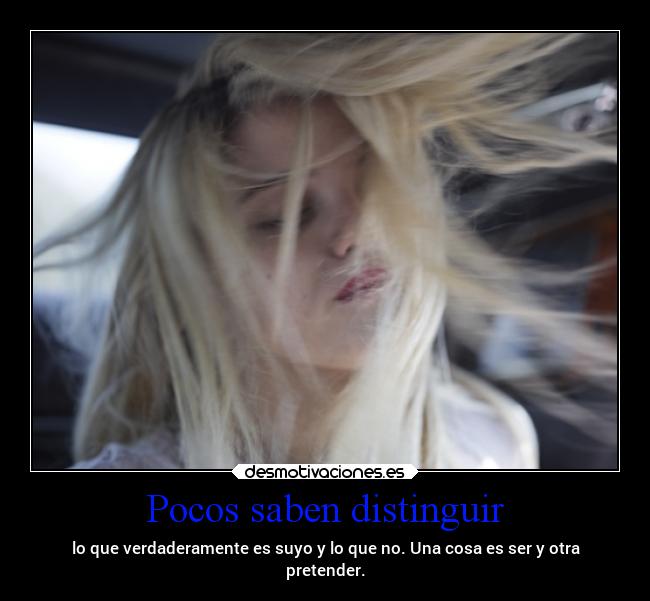 Pocos saben distinguir - lo que verdaderamente es suyo y lo que no. Una cosa es ser y otra
pretender.