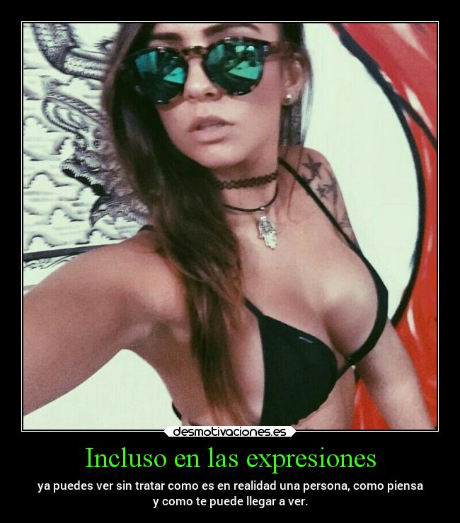 Incluso en las expresiones - ya puedes ver sin tratar como es en realidad una persona, como piensa
y como te puede llegar a ver.