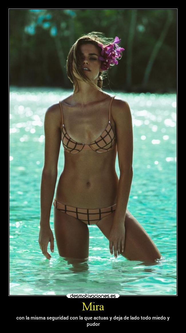 Mira - con la misma seguridad con la que actuas y deja de lado todo miedo y
pudor
