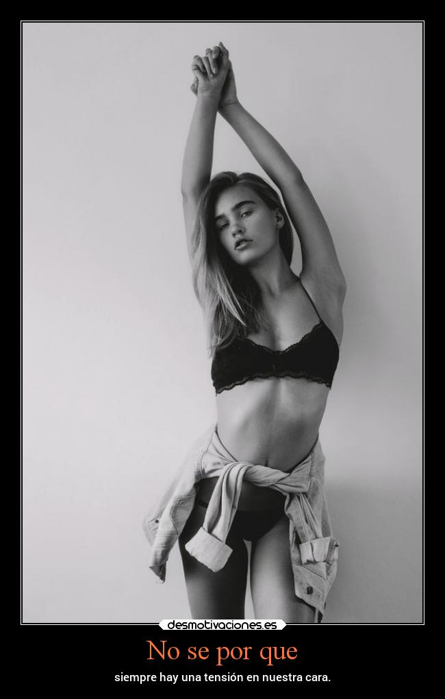 No se por que - siempre hay una tensión en nuestra cara.