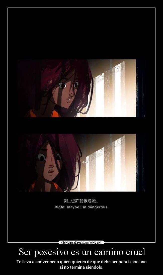 Ser posesivo es un camino cruel - Te lleva a convencer a quien quieres de que debe ser para ti, incluso
si no termina siéndolo.