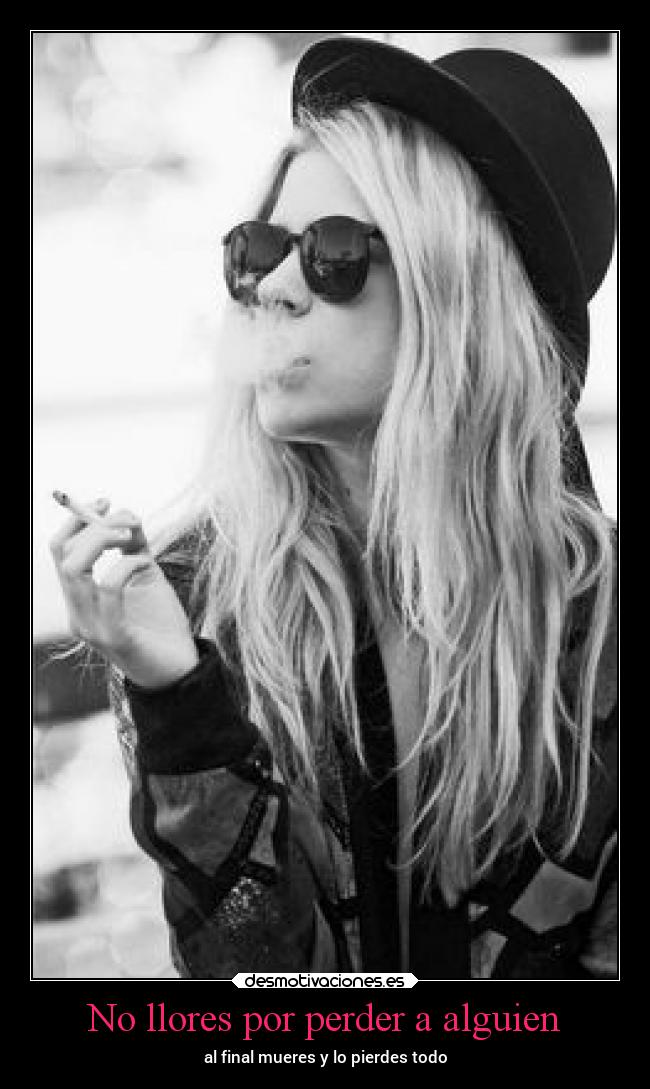 No llores por perder a alguien - al final mueres y lo pierdes todo