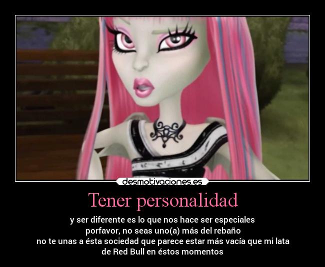 Tener personalidad - y ser diferente es lo que nos hace ser especiales
porfavor, no seas uno(a) más del rebaño
no te unas a ésta sociedad que parece estar más vacía que mi lata
de Red Bull en éstos momentos