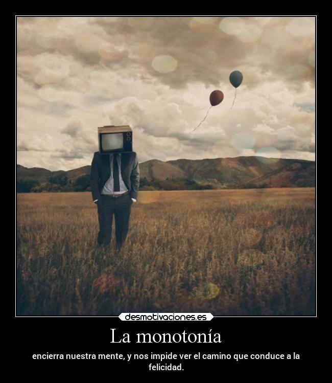 La monotonía - encierra nuestra mente, y nos impide ver el camino que conduce a la
felicidad.