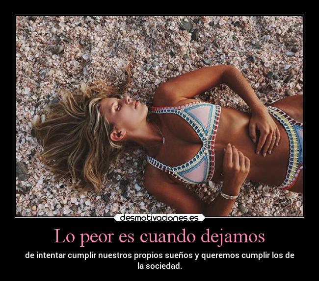 Lo peor es cuando dejamos - de intentar cumplir nuestros propios sueños y queremos cumplir los de
la sociedad.