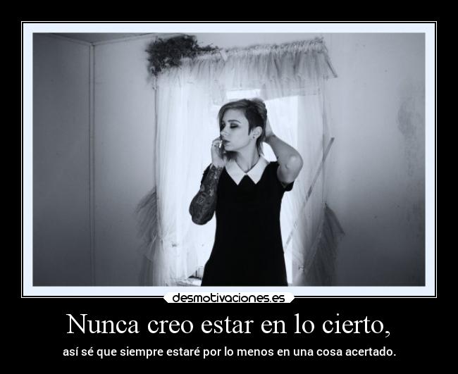 Nunca creo estar en lo cierto, -