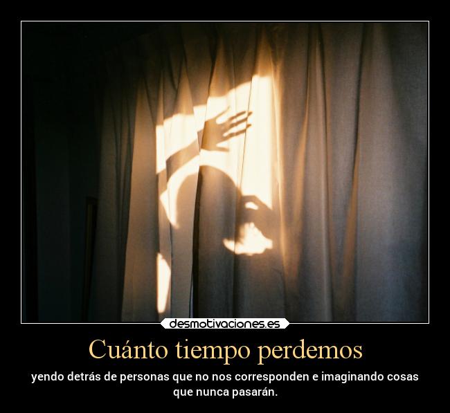 Cuánto tiempo perdemos - yendo detrás de personas que no nos corresponden e imaginando cosas
que nunca pasarán.