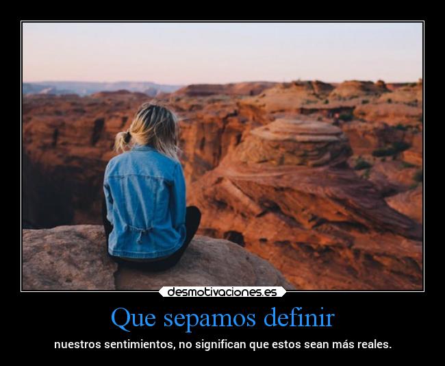 Que sepamos definir - nuestros sentimientos, no significan que estos sean más reales.