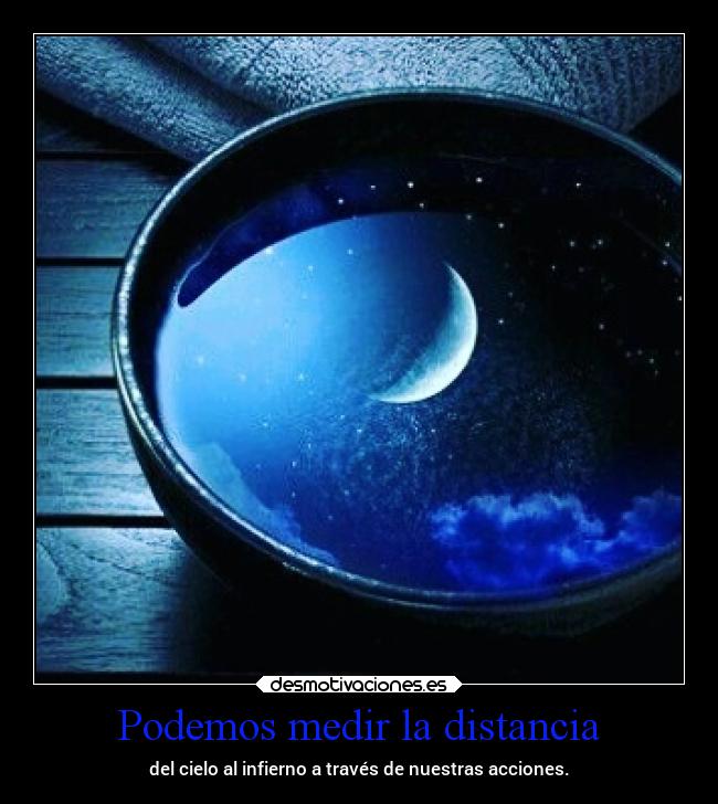 Podemos medir la distancia - del cielo al infierno a través de nuestras acciones.