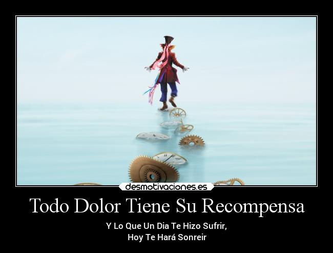 Todo Dolor Tiene Su Recompensa - Y Lo Que Un Dia Te Hizo Sufrir,
Hoy Te Hará Sonreir