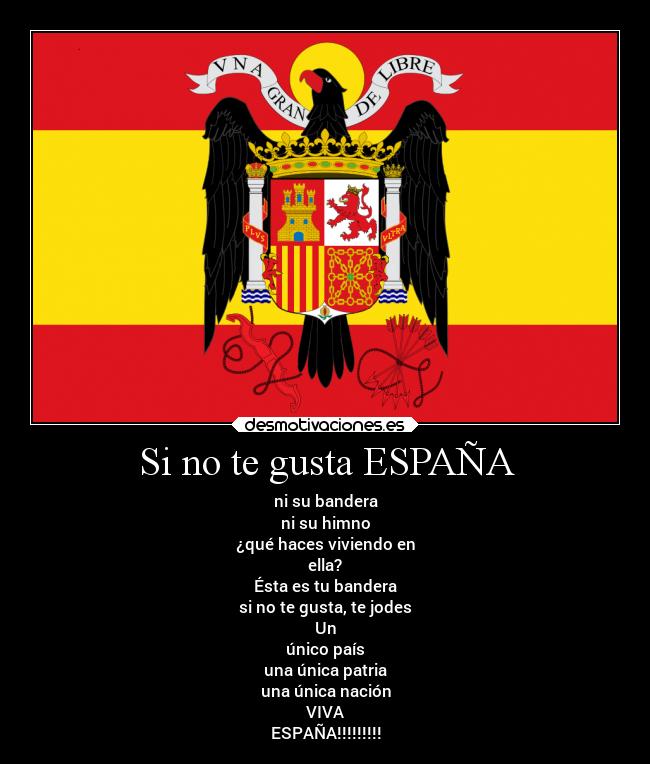 Si no te gusta ESPAÑA - ni su bandera
ni su himno
¿qué haces viviendo en
ella?
Ésta es tu bandera
si no te gusta, te jodes
Un
único país
una única patria
una única nación
VIVA
ESPAÑA!!!!!!!!!