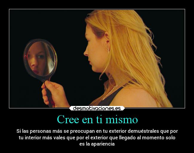 Cree en ti mismo - Si las personas más se preocupan en tu exterior demuéstrales que por
tu interior más vales que por el exterior que llegado al momento solo
es la apariencia