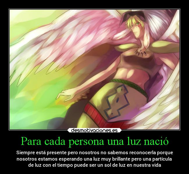 Para cada persona una luz nació - Siempre está presente pero nosotros no sabemos reconocerla porque
nosotros estamos esperando una luz muy brillante pero una partícula
de luz con el tiempo puede ser un sol de luz en nuestra vida