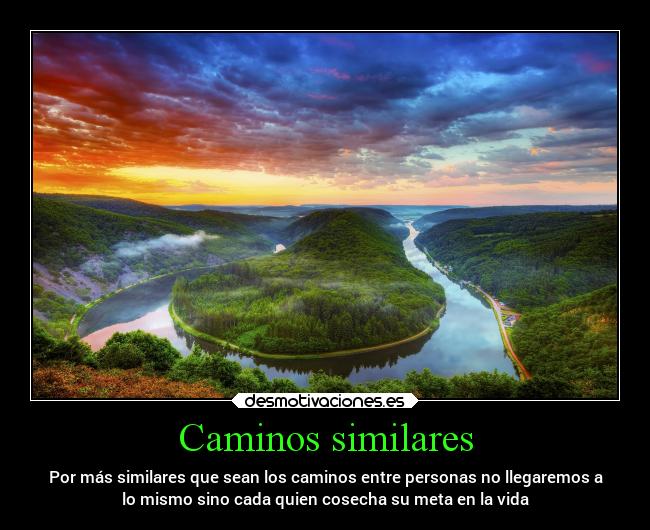 Caminos similares - Por más similares que sean los caminos entre personas no llegaremos a
lo mismo sino cada quien cosecha su meta en la vida