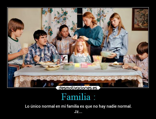 Familia : - Lo único normal en mi familia es que no hay nadie normal.
Jz...