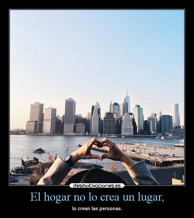 El hogar no lo crea un lugar, - lo crean las personas.