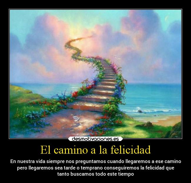 El camino a la felicidad - En nuestra vida siempre nos preguntamos cuando llegaremos a ese camino
pero llegaremos sea tarde o temprano conseguiremos la felicidad que
tanto buscamos todo este tiempo